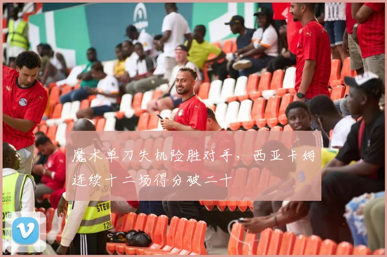 魔术单刀失机险胜对手，西亚卡姆连续十二场得