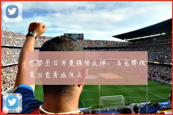 巴黎圣日耳曼强势反弹，马竞锋线复出首秀成焦