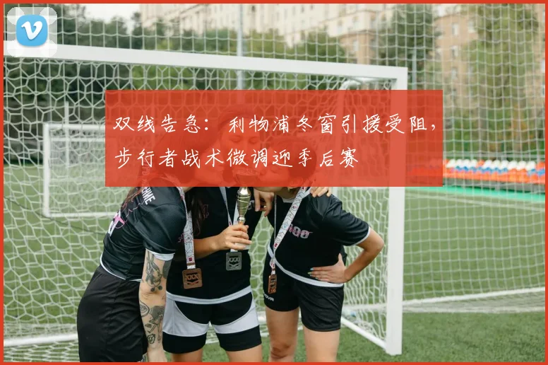 双线告急：利物浦冬窗引援受阻，步行者战术微调迎季后赛
