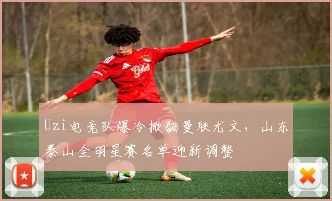 Uzi电竞队爆冷掀翻曼联尤文，山东泰山全明星