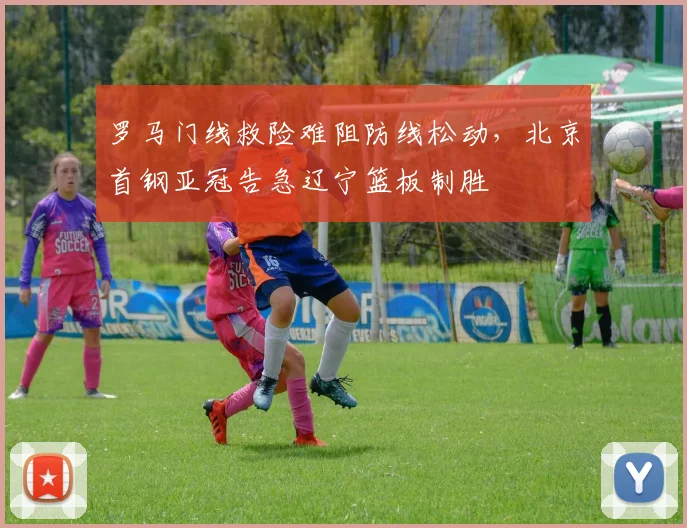 罗马门线救险难阻防线松动，北京首钢亚冠告急