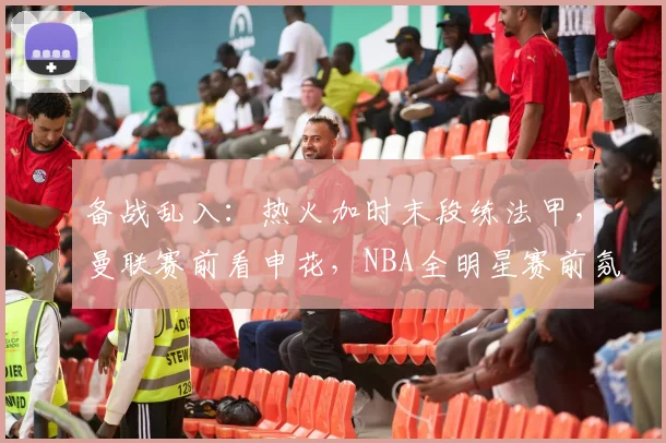 备战乱入：热火加时末段练法甲，曼联赛前看申花