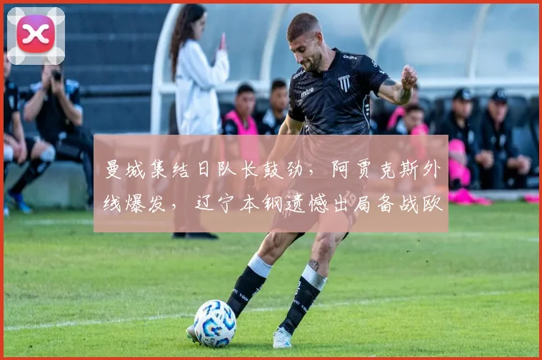 曼城集结日队长鼓劲，阿贾克斯外线爆发，辽宁本