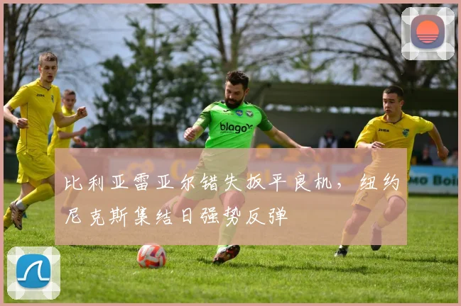 比利亚雷亚尔错失扳平良机，纽约尼克斯集结日